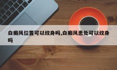 白癜风位置可以纹身吗,白癜风患处可以纹身吗
