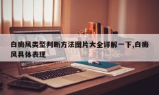 白癜风类型判断方法图片大全详解一下,白癜风具体表现