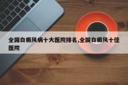 全国白癜风病十大医院排名,全国白癜风十佳医院