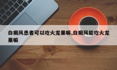 白癜风患者可以吃火龙果嘛,白癜风能吃火龙果嘛