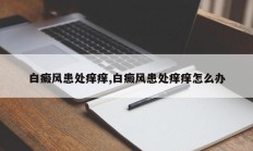白癜风患处痒痒,白癜风患处痒痒怎么办