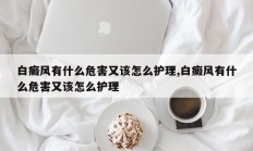 白癜风有什么危害又该怎么护理,白癜风有什么危害又该怎么护理