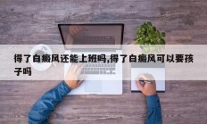 得了白癜风还能上班吗,得了白癜风可以要孩子吗