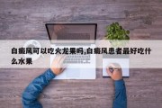 白癜风可以吃火龙果吗,白癜风患者更好吃什么水果