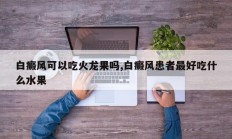 白癜风可以吃火龙果吗,白癜风患者最好吃什么水果