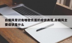 白癜风常识有哪些方面的症状表现,白癜风主要症状是什么