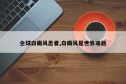 全球白癜风患者,白癜风是世界难题