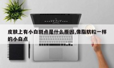 皮肤上有小白斑点是什么原因,像脂肪粒一样的小白点