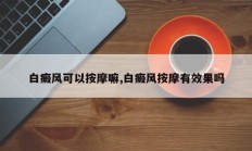 白癜风可以按摩嘛,白癜风按摩有效果吗