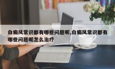白癜风常识都有哪些问题呢,白癜风常识都有哪些问题呢怎么治疗