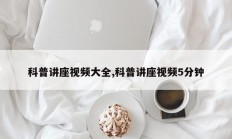 科普讲座视频大全,科普讲座视频5分钟