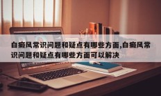 白癜风常识问题和疑点有哪些方面,白癜风常识问题和疑点有哪些方面可以解决