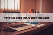 合肥市红领巾科普讲堂,安徽红领巾现场直播