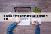 白癜风是平的还是凸的,白癜风比正常皮肤光滑吗