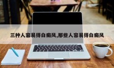 三种人容易得白癜风,那些人容易得白癜风
