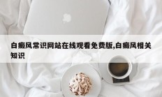 白癜风常识网站在线观看免费版,白癜风相关知识