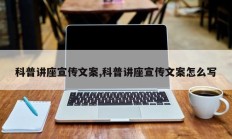 科普讲座宣传文案,科普讲座宣传文案怎么写