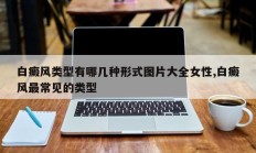 白癜风类型有哪几种形式图片大全女性,白癜风最常见的类型