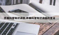 开展科普知识讲座,开展科普知识讲座的意义