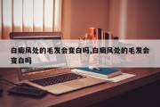 白癜风处的毛发会变白吗,白癜风处的毛发会变白吗