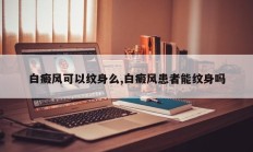 白癜风可以纹身么,白癜风患者能纹身吗
