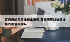 荨麻疹能用风油精止痒吗,荨麻疹可以抹风油精或者清凉油吗