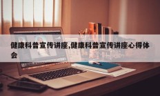 健康科普宣传讲座,健康科普宣传讲座心得体会