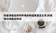 科普讲座主持词开场白和结束语怎么写,科普知识讲座主持词