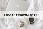 白癜风常识科普视频最新版,白癜风小知识