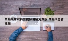 白癜风常识科普视频讲解免费版,白癜风患者视频