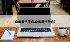 白癜风遗传吗,白癜风遗传吗?