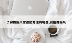 了解白癜风常识的方法有哪些,识别白癜风