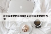 职工大讲堂的目的和意义,职工大讲堂题材内容