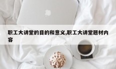 职工大讲堂的目的和意义,职工大讲堂题材内容