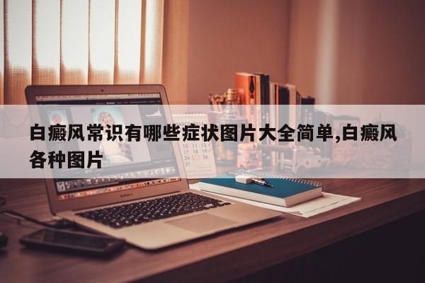白癜风常识有哪些症状图片大全简单,白癜风各种图片