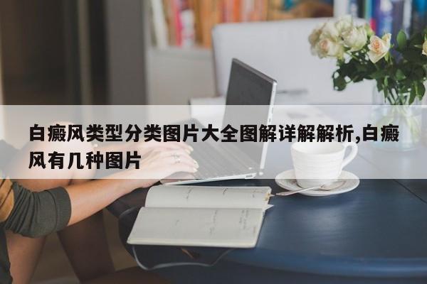 白癜风类型分类图片大全图解详解解析,白癜风有几种图片