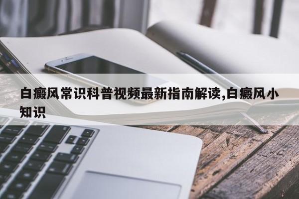 白癜风常识科普视频最新指南解读,白癜风小知识