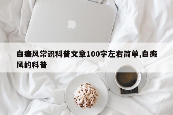 白癜风常识科普文章100字左右简单,白癜风的科普
