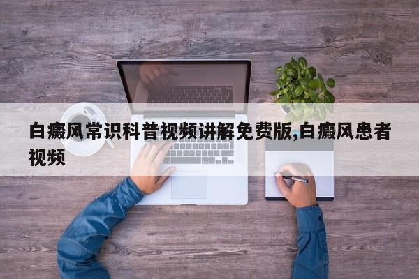 白癜风常识科普视频讲解免费版,白癜风患者视频