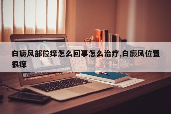白癜风部位痒怎么回事怎么治疗,白癜风位置很痒