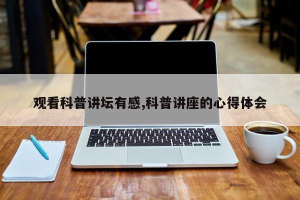 观看科普讲坛有感,科普讲座的心得体会