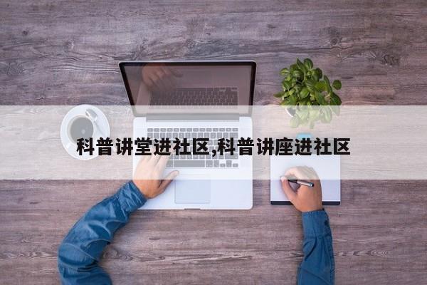 科普讲堂进社区,科普讲座进社区