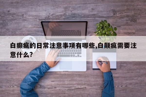 白癫疯的日常注意事项有哪些,白颠疯需要注意什么?