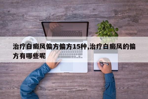 治疗白癜风偏方偏方15种,治疗白癜风的偏方有哪些呢