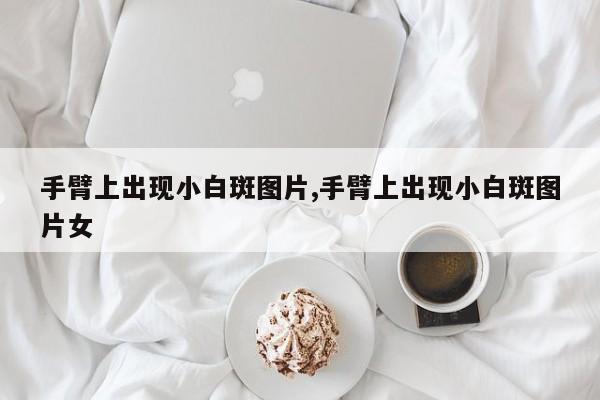 手臂上出现小白斑图片,手臂上出现小白斑图片女