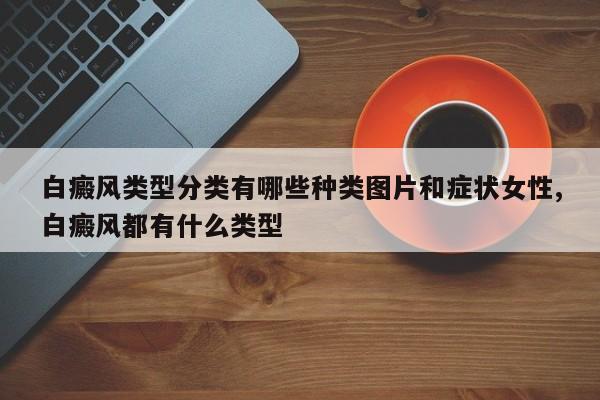 白癜风类型分类有哪些种类图片和症状女性,白癜风都有什么类型