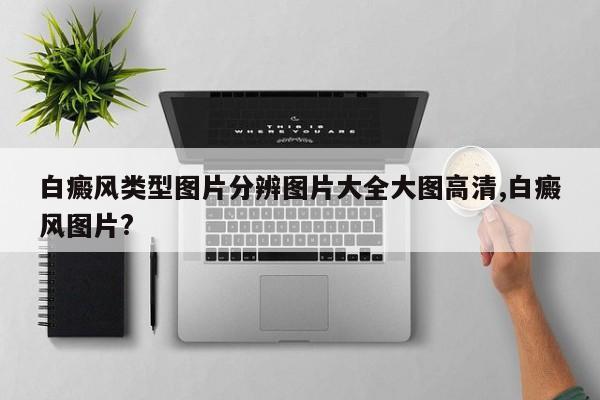 白癜风类型图片分辨图片大全大图高清,白癜风图片?