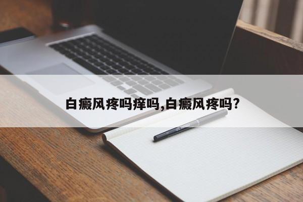 白癜风疼吗痒吗,白癜风疼吗?