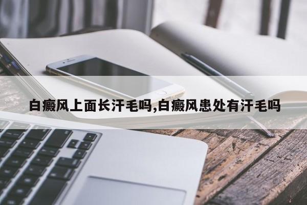 白癜风上面长汗毛吗,白癜风患处有汗毛吗