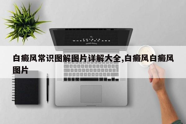 白癜风常识图解图片详解大全,白癜风白癜风图片